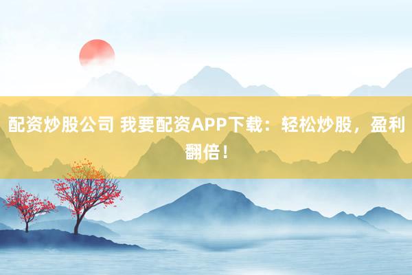 配资炒股公司 我要配资APP下载：轻松炒股，盈利翻倍！