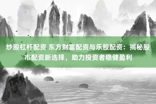 炒股杠杆配资 东方财富配资与乐股配资：揭秘股市配资新选择，助力投资者稳健盈利