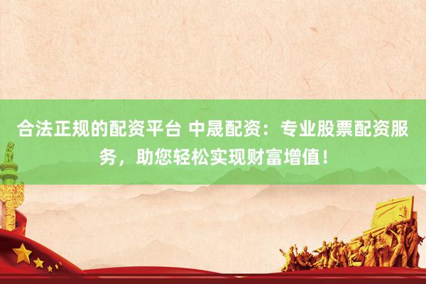 合法正规的配资平台 中晟配资：专业股票配资服务，助您轻松实现财富增值！