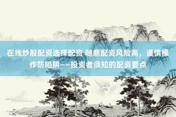 在线炒股配资选择配资 随意配资风险高，谨慎操作防陷阱——投资者须知的配资要点