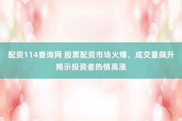 配资114查询网 股票配资市场火爆，成交量飙升揭示投资者热情高涨