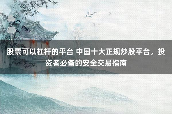 股票可以杠杆的平台 中国十大正规炒股平台，投资者必备的安全交易指南