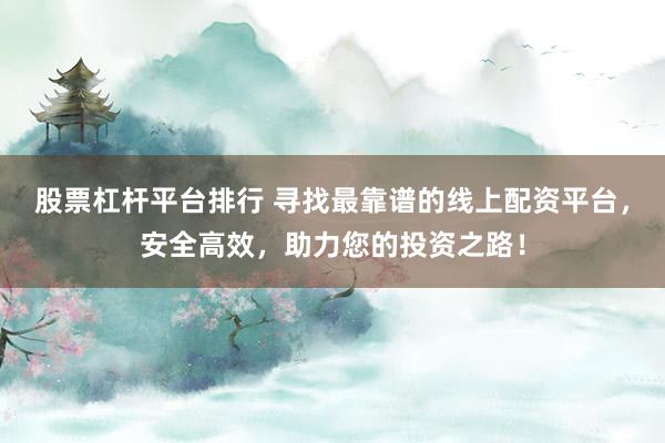 股票杠杆平台排行 寻找最靠谱的线上配资平台，安全高效，助力您的投资之路！