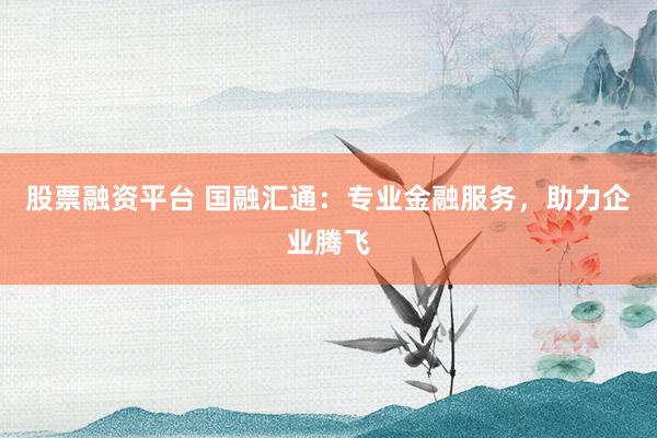 股票融资平台 国融汇通：专业金融服务，助力企业腾飞