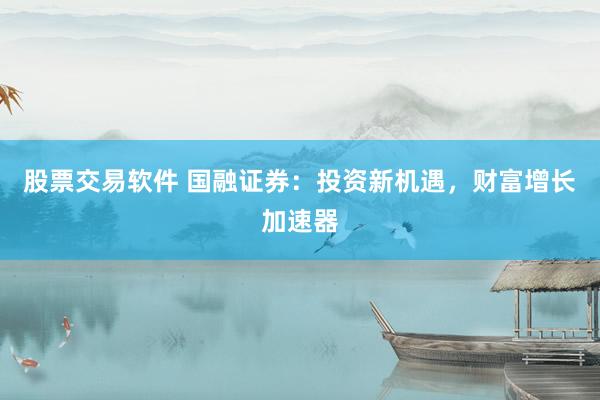 股票交易软件 国融证券：投资新机遇，财富增长加速器