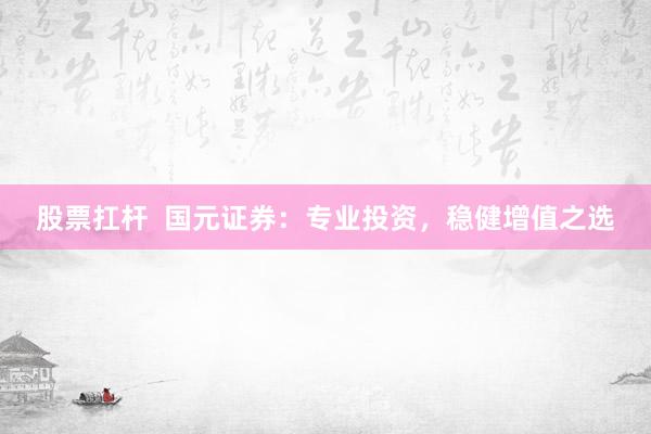 股票扛杆  国元证券：专业投资，稳健增值之选