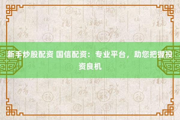 新手炒股配资 国信配资：专业平台，助您把握投资良机