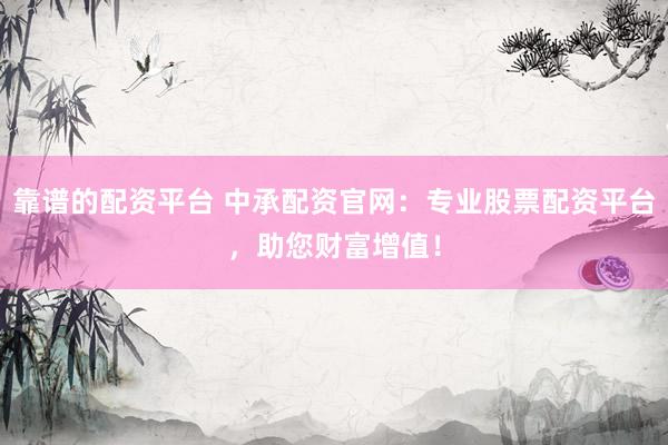 靠谱的配资平台 中承配资官网：专业股票配资平台，助您财富增值！