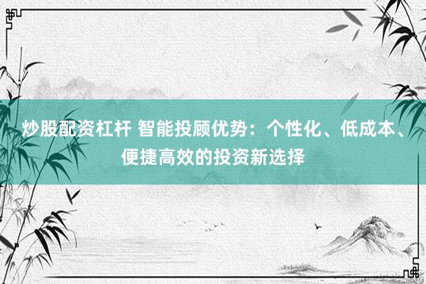 炒股配资杠杆 智能投顾优势：个性化、低成本、便捷高效的投资新选择
