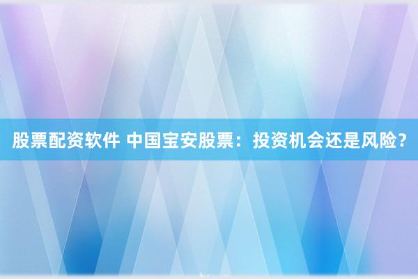 股票配资软件 中国宝安股票：投资机会还是风险？