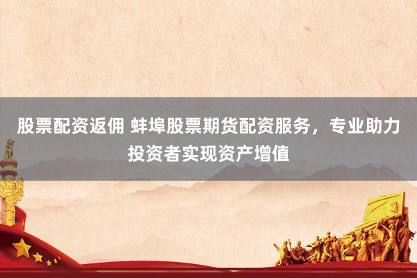 股票配资返佣 蚌埠股票期货配资服务，专业助力投资者实现资产增值