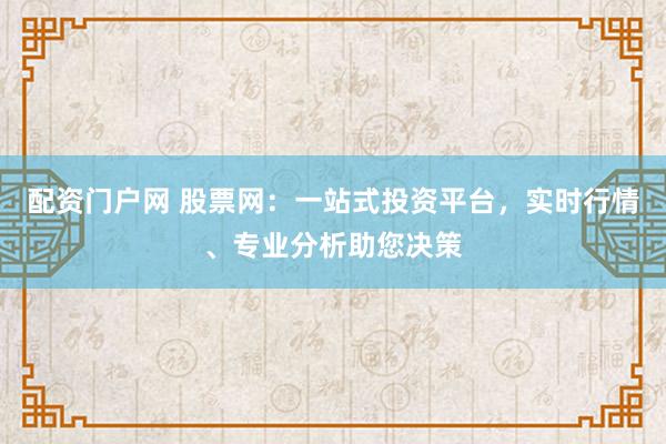 配资门户网 股票网：一站式投资平台，实时行情、专业分析助您决策