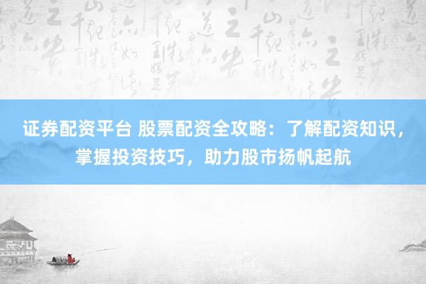 证券配资平台 股票配资全攻略：了解配资知识，掌握投资技巧，助力股市扬帆起航