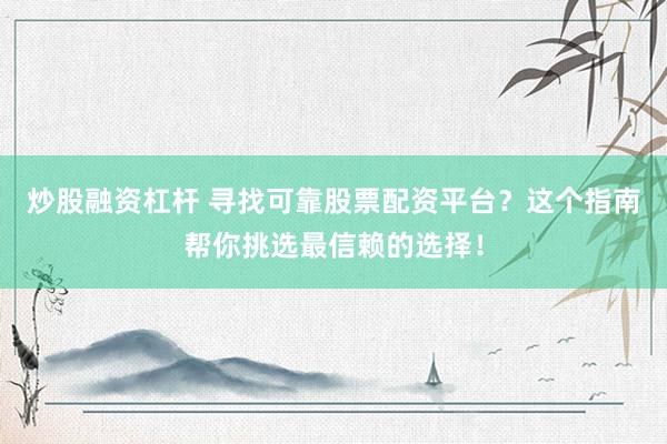 炒股融资杠杆 寻找可靠股票配资平台？这个指南帮你挑选最信赖的选择！