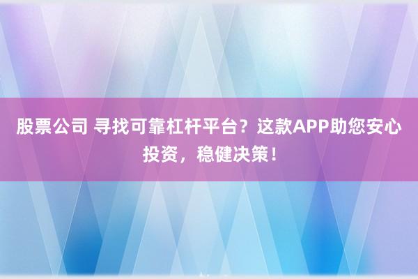 股票公司 寻找可靠杠杆平台？这款APP助您安心投资，稳健决策！