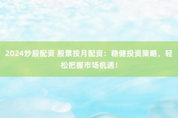 2024炒股配资 股票按月配资：稳健投资策略，轻松把握市场机遇！