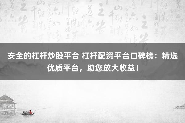 安全的杠杆炒股平台 杠杆配资平台口碑榜：精选优质平台，助您放大收益！