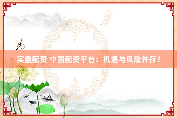 实盘配资 中国配资平台：机遇与风险并存？