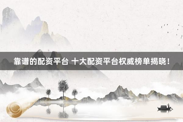 靠谱的配资平台 十大配资平台权威榜单揭晓！
