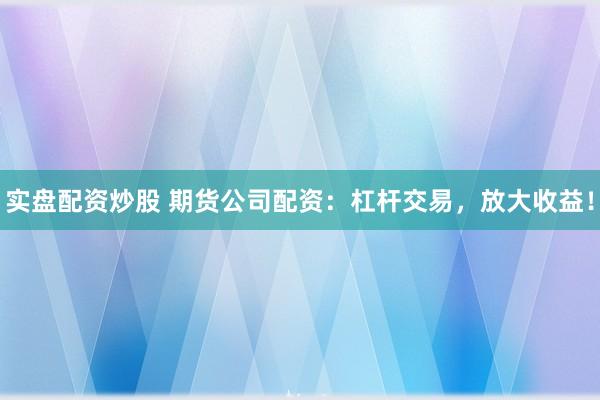 实盘配资炒股 期货公司配资：杠杆交易，放大收益！