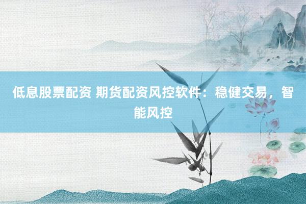 低息股票配资 期货配资风控软件：稳健交易，智能风控