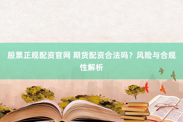 股票正规配资官网 期货配资合法吗？风险与合规性解析