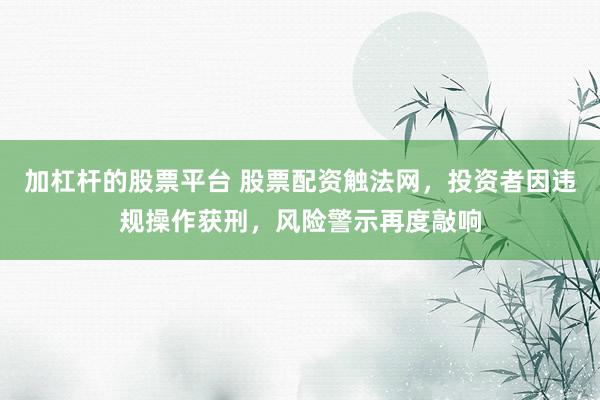 加杠杆的股票平台 股票配资触法网，投资者因违规操作获刑，风险警示再度敲响