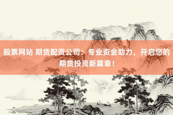 股票网站 期货配资公司：专业资金助力，开启您的期货投资新篇章！