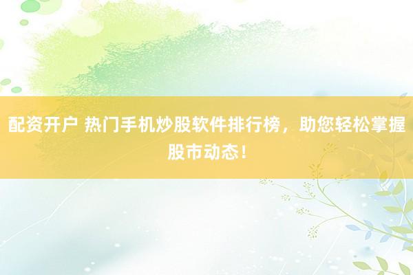配资开户 热门手机炒股软件排行榜，助您轻松掌握股市动态！