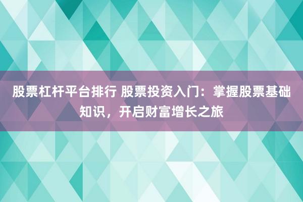 股票杠杆平台排行 股票投资入门：掌握股票基础知识，开启财富增长之旅