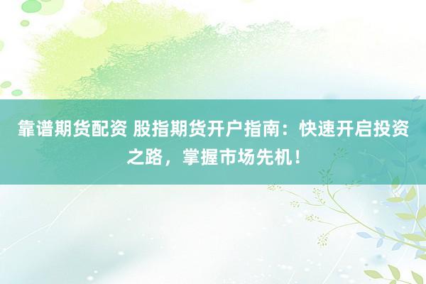 靠谱期货配资 股指期货开户指南：快速开启投资之路，掌握市场先机！