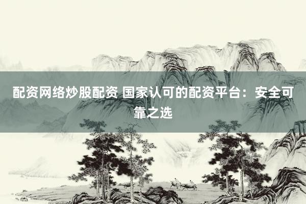 配资网络炒股配资 国家认可的配资平台：安全可靠之选