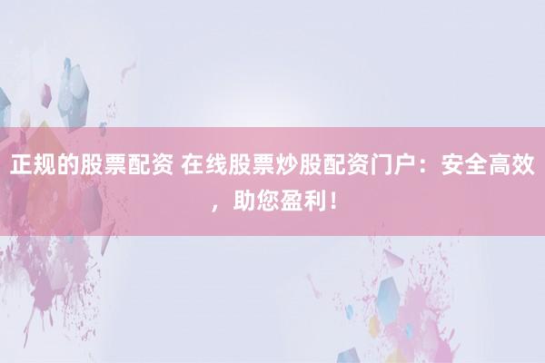 正规的股票配资 在线股票炒股配资门户：安全高效，助您盈利！