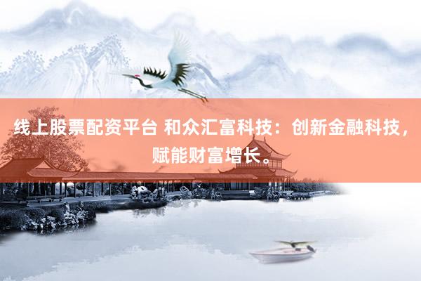 线上股票配资平台 和众汇富科技：创新金融科技，赋能财富增长。