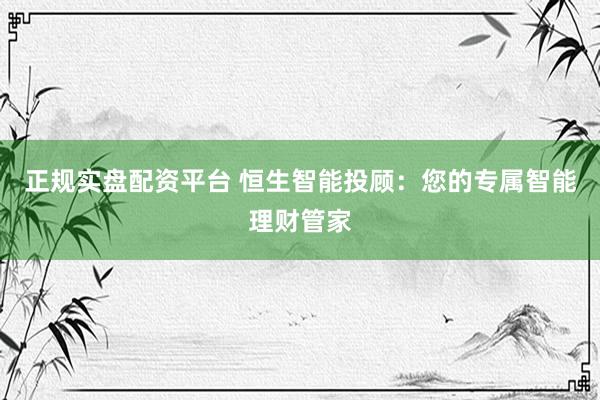 正规实盘配资平台 恒生智能投顾：您的专属智能理财管家