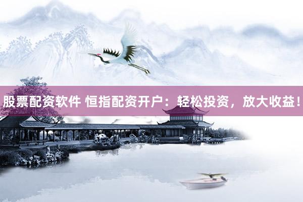 股票配资软件 恒指配资开户：轻松投资，放大收益！