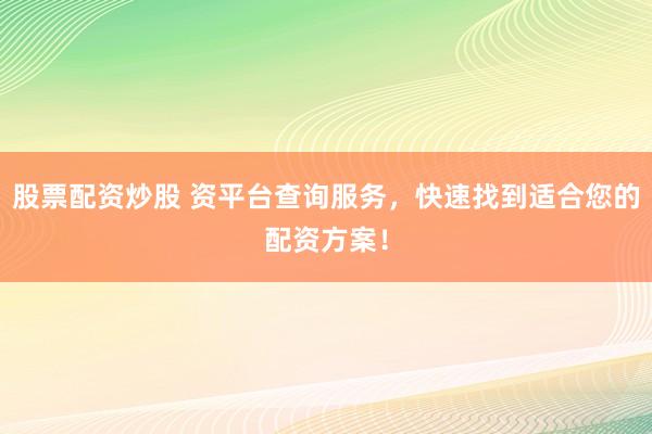 股票配资炒股 资平台查询服务，快速找到适合您的配资方案！