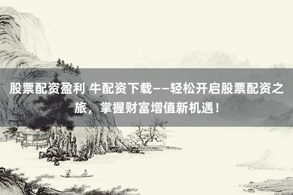 股票配资盈利 牛配资下载——轻松开启股票配资之旅，掌握财富增值新机遇！