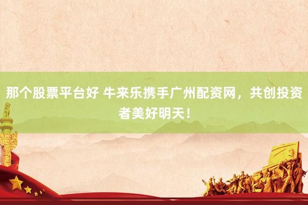那个股票平台好 牛来乐携手广州配资网，共创投资者美好明天！