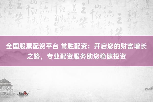 全国股票配资平台 常胜配资：开启您的财富增长之路，专业配资服务助您稳健投资