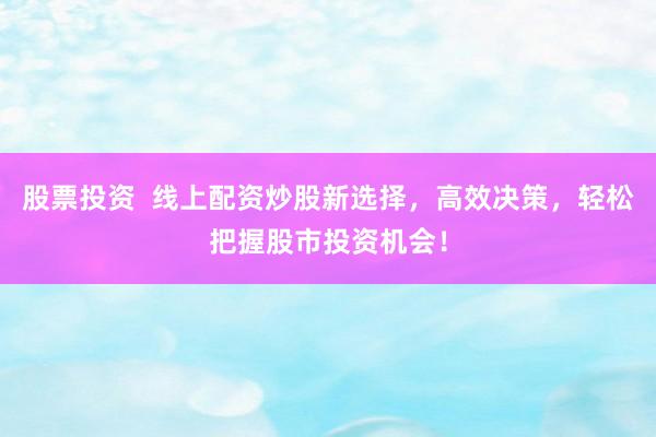 股票投资  线上配资炒股新选择，高效决策，轻松把握股市投资机会！