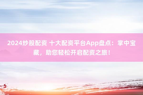 2024炒股配资 十大配资平台App盘点：掌中宝藏，助您轻松开启配资之旅！