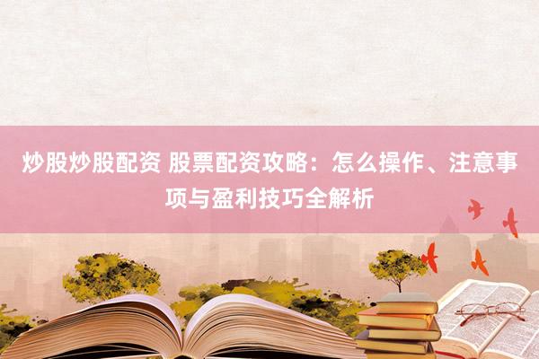 炒股炒股配资 股票配资攻略：怎么操作、注意事项与盈利技巧全解析