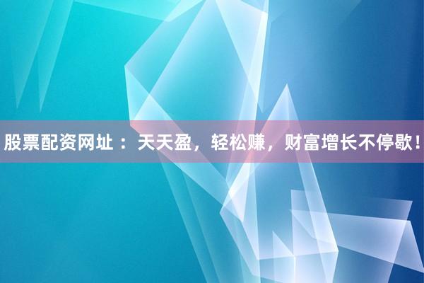 股票配资网址 ：天天盈，轻松赚，财富增长不停歇！
