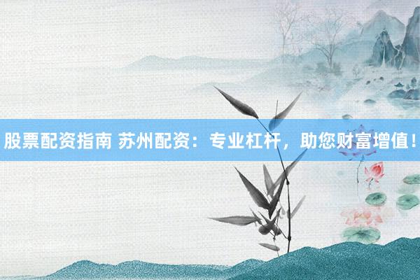 股票配资指南 苏州配资：专业杠杆，助您财富增值！