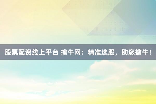 股票配资线上平台 擒牛网：精准选股，助您擒牛！