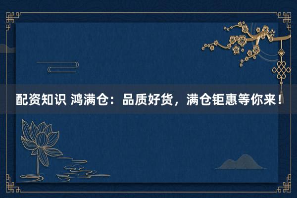 配资知识 鸿满仓：品质好货，满仓钜惠等你来！