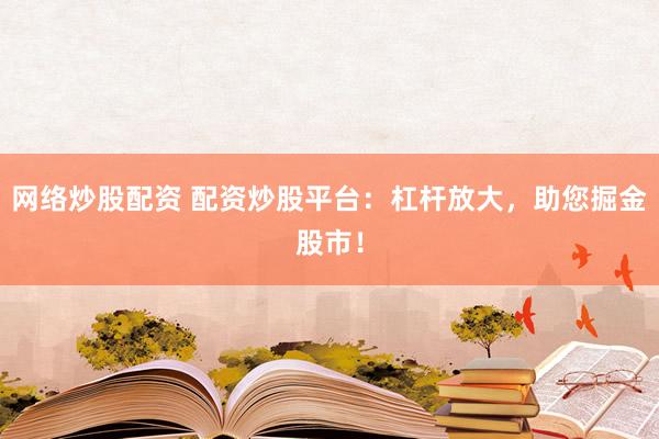 网络炒股配资 配资炒股平台：杠杆放大，助您掘金股市！