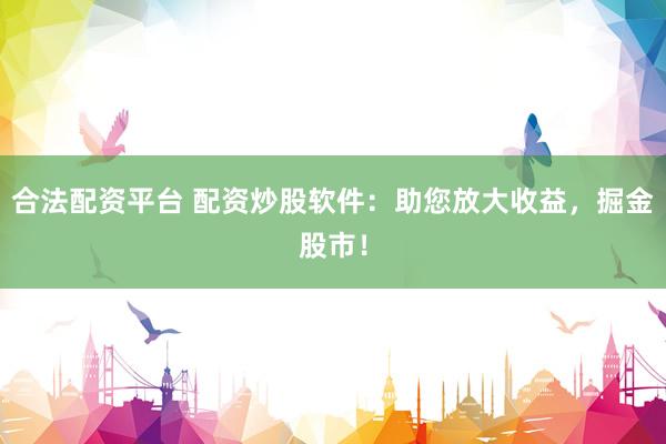 合法配资平台 配资炒股软件：助您放大收益，掘金股市！