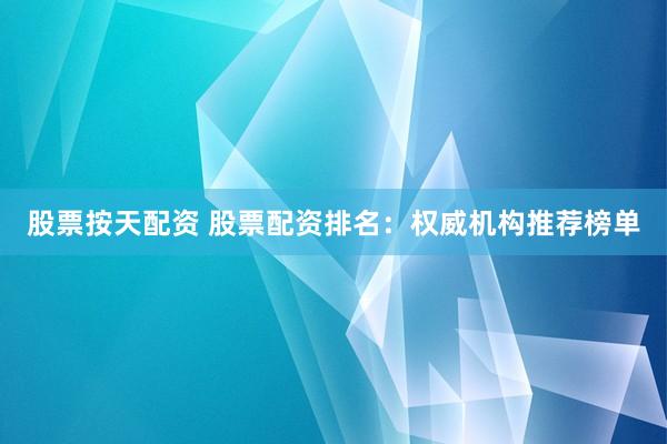 股票按天配资 股票配资排名：权威机构推荐榜单